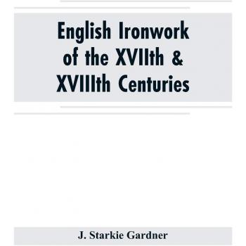 English ironwork of the XVIIth & XVIIIth centuries; an historical & analytical account of the development of exterior smithcraft