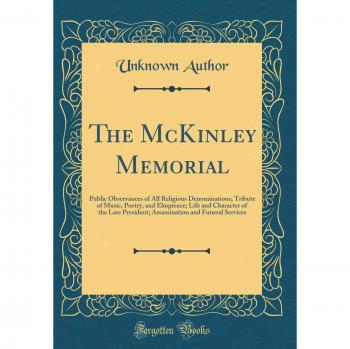 The McKinley Memorial: Public Observances of All Religious Denominations; Tribute of Music, Poetry, and Eloquence; Life and Character of the Late ... and Funeral Services