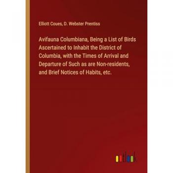 Avifauna Columbiana, Being a List of Birds Ascertained to Inhabit the District of Columbia, with the Times of Arrival and Departure of Such as are Non-residents, and Brief Notices of Habits, etc.