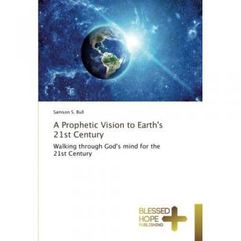 A Prophetic Vision to Earth's 21st Century: Walking through God's mind for the 21st Century