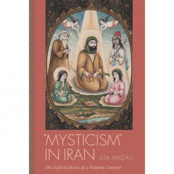 Mysticism in Iran : The Safavid Roots of a Modern Concept, by Ata Anzali