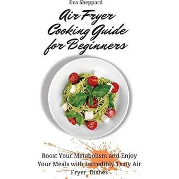 Air Fryer Cooking Guide for Beginners: Boost Your Metabolism and Enjoy Your Meals with Incredibly Tasty Air Fryer Dishes