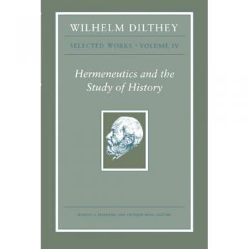 Wilhelm Dilthey: Selected Works, Volume IV : Hermeneutics and the Study of History