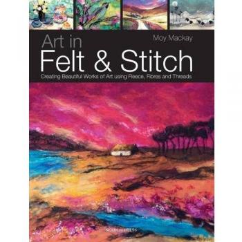 Art in Felt and Stitch: Creating Beautiful Works of Art Using Fleece, Fibres and