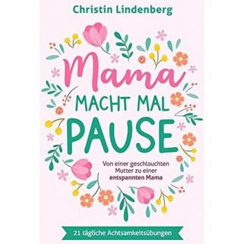 Mama macht mal Pause: Von einer geschlauchten Mutter zu einer entspannten Mama inkl. 21 tägliche Achtsamkeitsübungen für das Alltagschaos