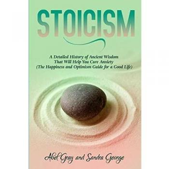 Stoicism: A Detailed History of Ancient Wisdom That Will Help You Cure Anxiety (The Happiness and Optimism Guide for a Good Life)