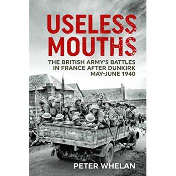 Useless Mouths : The British Army's Battles in France After Dunkirk May-June 1940