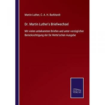Dr. Martin Luther's Briefwechsel: Mit vielen unbekannten Briefen und unter vorzüglicher Berücksichtigung der De Wette'schen Ausgabe