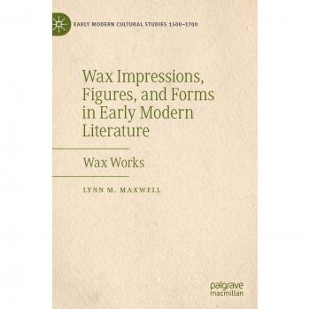Wax Impressions, Figures, and Forms in Early Modern Literature: Wax Works (Early Modern Cultural Studies 1500–1700)