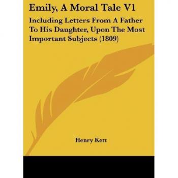 Emily, a Moral Tale V1: Including Letters from a Father to His Daughter, Upon the Most Important Subjects (1809)
