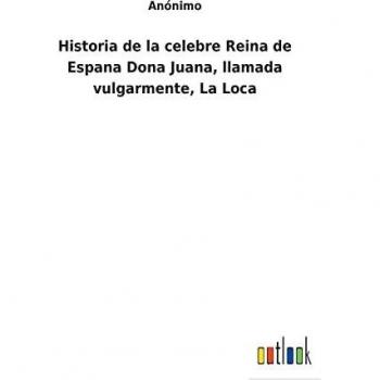 Historia de la celebre Reina de Espana Dona Juana, llamada vulgarmente, La Loca