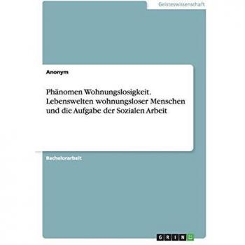 Phänomen Wohnungslosigkeit. Lebenswelten wohnungsloser Menschen und die Aufgabe der Sozialen Arbeit