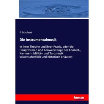 Die Instrumentalmusik: in ihrer Theorie und ihrer Praxis, oder die Hauptformen und Tonwerkzeuge der Konzert-, Kammer-, Militär