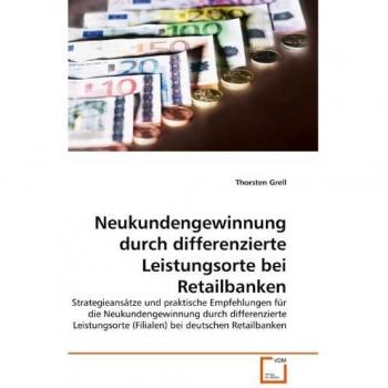 Neukundengewinnung durch differenzierte Leistungsorte bei Retailbanken: Strategieansätze und praktische Empfehlungen für die Neukundengewinnung durch ...
