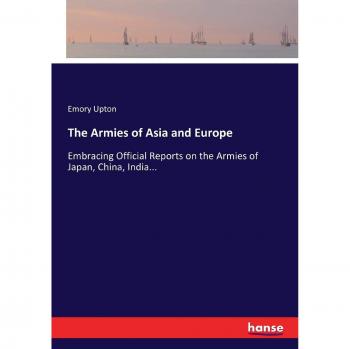 The Armies of Asia and Europe: Embracing Official Reports on the Armies of Japan, China, India...