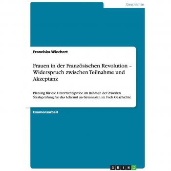 Frauen in der Französischen Revolution ¿ Widerspruch zwischen Teilnahme und Akzeptanz: Planung für die Unterrichtsprobe im Rahmen der Zweiten ... das Lehramt an Gymnasien im Fach Geschichte