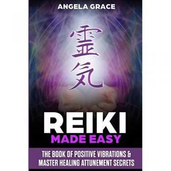 Reiki Made Easy: The Book Of Positive Vibrations & Master Healing Attunement Secrets