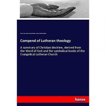 Compend of Lutheran theology: A summary of Christian doctrine, derived from the Word of God and the symbolical books of the Evangelical Lutheran Church