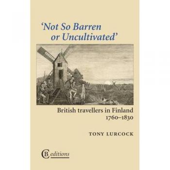 Not So Barren or Uncultivated: British Travellers in Finland 1760-1830 by Tony L