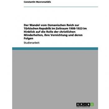 Der Wandel vom Osmanischen Reich zur Türkischen Republik im Zeitraum 1908-1923 im Hinblick auf die Rolle der christlichen Minderheiten, ihre Vernichtung und deren Folgen