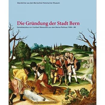 Die Gründung der Stadt Bern: Gemäldezyklus von Humbert Mareschet aus dem Berner Rathaus 1584–1586 (Glanzlichter aus dem Bernischen Historischen Museum)