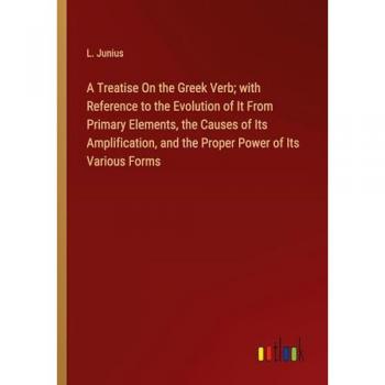A Treatise On the Greek Verb; with Reference to the Evolution of It From Primary Elements, the Causes of Its Amplification, and the Proper Power of Its Various Forms
