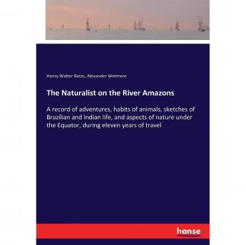 The Naturalist on the River Amazons: A record of adventures, habits of animals, sketches of Brazilian and Indian life, and aspects of nature under the Equator, during eleven years of travel