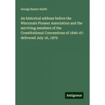 An historical address before the Wisconsin Pioneer Association and the surviving members of the Constitutional Conventions of 1846-47: delivered July 16, 1879