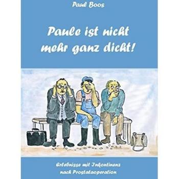 Paul Boos Paule Ist Nicht Mehr Ganz Dicht: Erlebnisse Und Erfahrungen Mit Inkontinenz Nach Einer Prostataoperation