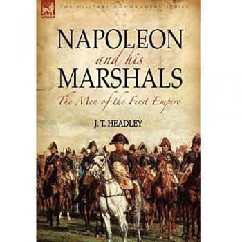 Napoleon and His Marshals: the Men of the First Empire