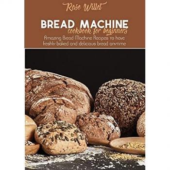 Bread Machine Cookbook for Beginners: Amazing Recipes for Freshly Baked Bread