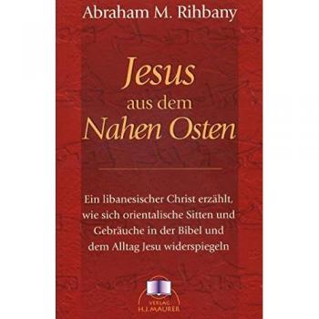 Jesus aus dem Nahen Osten: Ein libanesischer Christ erzählt, wie sich orientalische Sitten und Gebräuche in der Bibel in dem Alltag Jesu widerspiegeln
