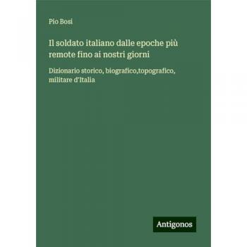Il soldato italiano dalle epoche più remote fino ai nostri giorni: Dizionario storico, biografico,topografico, militare d'Italia