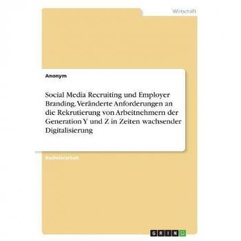 Anonym Social Media Recruiting Und Employer Branding. Veränderte Anforderungen An Die Rekrutierung Von Arbeitnehmern Der Generation Y Und Z In Zeiten Wachsender Digitalisierung