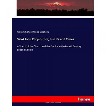 Saint John Chrysostom, his Life and Times: A Sketch of the Church and the Empire in the Fourth Century. Second Edition