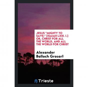 Jesus Mighty to Save:  [Isaiah LXIII. I.] or, Christ for All the World, and All the World for Christ