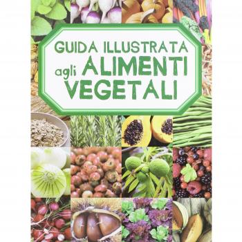 Guida illustrata agli alimenti vegetali. Ediz. illustrata