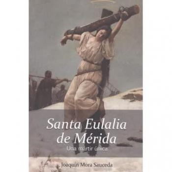 Santa eulalia de mérida. Una mártir única. : la realidad histórica delo ocurrido sobre su vida, martirio y muerte..