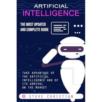 Artificial Intelligence: The Most Updated and Complete Guide (Take Advantage of the Artificial Intelligence and of Its Arrival on the Market)