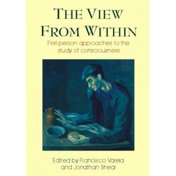 The View from Within: First-Person Approaches to the Study of Consciousness (Consciousness Studies)