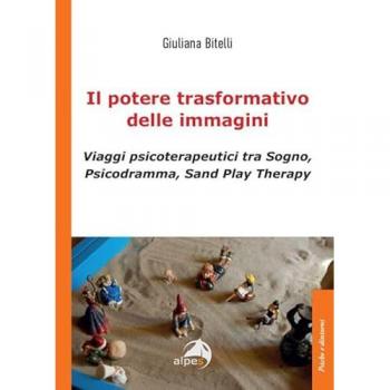 Il potere trasformativo delle immagini. Viaggi psicoterapeutici tra sogno, psicodramma, sand play therapy