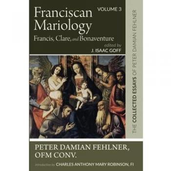 Franciscan Mariology--Francis, Clare, and Bonaventure: The Collected Essays of Peter Damian Fehlner: Volume 3