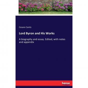 Lord Byron and His Works: A biography and essay. Edited, with notes and appendix