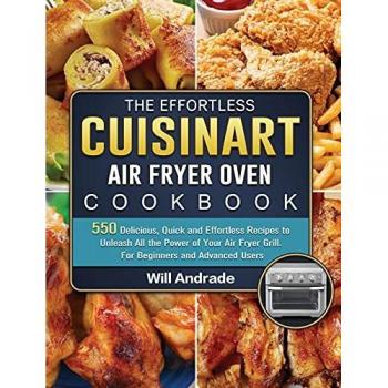 The Effortless Cuisinart Air Fryer Oven Cookbook: 550 Delicious, Quick and Effortless Recipes to Unleash All the Power of Your Air Fryer Grill. For Beginners and Advanced Users