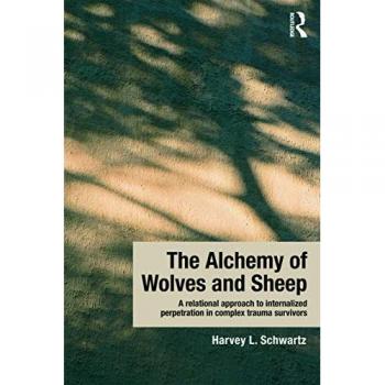 The Alchemy of Wolves and Sheep A Relational Approach to Internalized Perpetration in Complex Trauma Survivors by Schwartz Harvey L. in private practice S