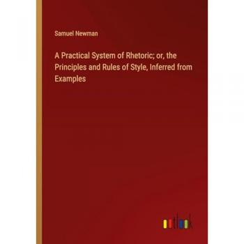 A Practical System of Rhetoric; or, the Principles and Rules of Style, Inferred from Examples