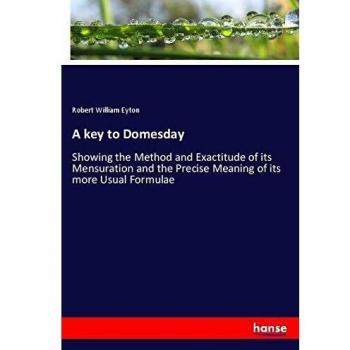 A key to Domesday: Showing the Method and Exactitude of its Mensuration and the Precise Meaning of its more Usual Formulae