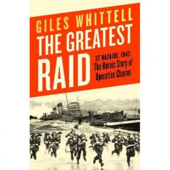 Giles Whittell The Greatest Raid: St Nazaire, 1942: The Heroic Story Of Operation Chariot
