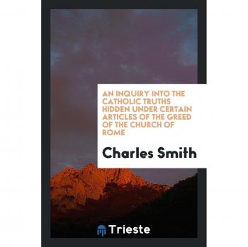 An Inquiry Into the Catholic Truths Hidden Under Certain Articles of the Greed of the Church of Rome