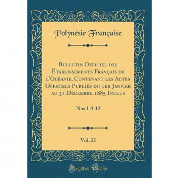 Bulletin Officiel des Établissements Français de l'Océanie, Contenant les Actes Officiels Publiés du 1er Janvier au 31 Décembre 1885 Inclus, Vol. 25: Nos 1 À 12